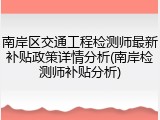 南岸区交通工程检测师最新补贴政策详情分析(南岸检测师补贴分析)