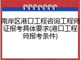 南岸区港口工程咨询工程师证报考具体要求(港口工程师报考条件)