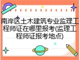 南岸区土木建筑专业监理工程师证在哪里报考(监理工程师证报考地点)