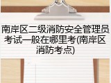 南岸区二级消防安全管理员考试一般在哪里考(南岸区消防考点)