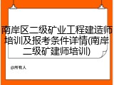 南岸区二级矿业工程建造师培训及报考条件详情(南岸二级矿建师培训)