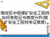 南岸区中级煤矿安全工程师如何考取证书难度分析(煤矿安全工程师考证难度)