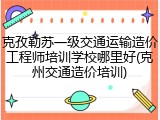 克孜勒苏一级交通运输造价工程师培训学校哪里好(克州交通造价培训)