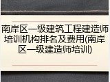 南岸区一级建筑工程建造师培训机构排名及费用(南岸区一级建造师培训)