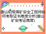 唐山初级煤矿安全工程师如何考取证书难度分析(唐山矿安考证难度)