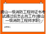 唐山一级消防工程师证书考试通过后怎么找工作(唐山一级消防工程师求职)