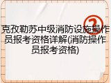 克孜勒苏中级消防设施操作员报考资格详解(消防操作员报考资格)