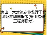 唐山土木建筑专业监理工程师证在哪里报考(唐山监理工程师报考)