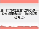 唐山二级物业管理员考试一般在哪里考(唐山物业管理员考点)