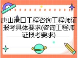 唐山港口工程咨询工程师证报考具体要求(咨询工程师证报考要求)