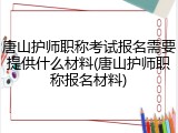 唐山护师职称考试报名需要提供什么材料(唐山护师职称报名材料)