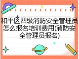 和平区四级消防安全管理员怎么报名培训费用(消防安全管理员报名)