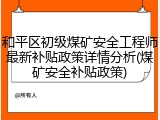 和平区初级煤矿安全工程师最新补贴政策详情分析(煤矿安全补贴政策)