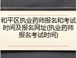 和平区执业药师报名和考试时间及报名网址(执业药师报名考试时间)