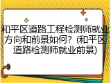 和平区道路工程检测师就业方向和前景如何？(和平区道路检测师就业前景)
