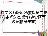 静安区五级应急救援员需要年审吗怎么操作(静安区五级急救员年审)