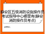 静安区五级消防设施操作员考试指导中心哪里有(静安消防操作员考点)