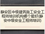 静安区中级建筑施工安全工程师培训机构哪个最好(静安中级安全工程师培训)