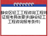 静安区轻工工程咨询工程师证报考具体要求(静安轻工工程咨询报考条件)