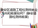 静安区道路工程检测师就业方向和前景如何？(静安道路检测师前景)