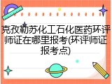 克孜勒苏化工石化医药环评师证在哪里报考(环评师证报考点)