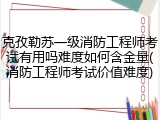 克孜勒苏一级消防工程师考试有用吗难度如何含金量(消防工程师考试价值难度)