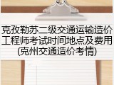 克孜勒苏二级交通运输造价工程师考试时间地点及费用(克州交通造价考情)