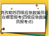 克孜勒苏四级应急救援员证在哪里报考(四级应急救援员报考点)