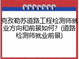 克孜勒苏道路工程检测师就业方向和前景如何？(道路检测师就业前景)
