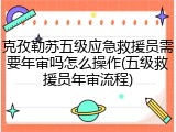 克孜勒苏五级应急救援员需要年审吗怎么操作(五级救援员年审流程)