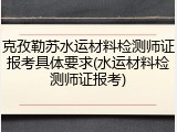 克孜勒苏水运材料检测师证报考具体要求(水运材料检测师证报考)