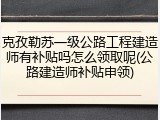 克孜勒苏一级公路工程建造师有补贴吗怎么领取呢(公路建造师补贴申领)
