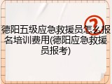 德阳五级应急救援员怎么报名培训费用(德阳应急救援员报考)