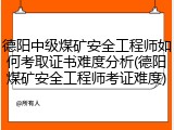 德阳中级煤矿安全工程师如何考取证书难度分析(德阳煤矿安全工程师考证难度)