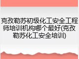 克孜勒苏初级化工安全工程师培训机构哪个最好(克孜勒苏化工安全培训)