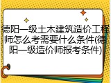 德阳一级土木建筑造价工程师怎么考需要什么条件(德阳一级造价师报考条件)