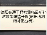 德阳交通工程检测师最新补贴政策详情分析(德阳检测师补贴分析)