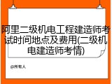 阿里二级机电工程建造师考试时间地点及费用(二级机电建造师考情)