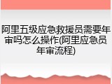 阿里五级应急救援员需要年审吗怎么操作(阿里应急员年审流程)