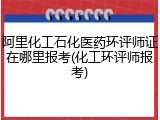阿里化工石化医药环评师证在哪里报考(化工环评师报考)