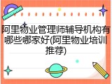 阿里物业管理师辅导机构有哪些哪家好(阿里物业培训推荐)