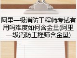 阿里一级消防工程师考试有用吗难度如何含金量(阿里一级消防工程师含金量)