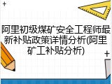 阿里初级煤矿安全工程师最新补贴政策详情分析(阿里矿工补贴分析)