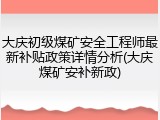 大庆初级煤矿安全工程师最新补贴政策详情分析(大庆煤矿安补新政)