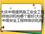 大庆中级建筑施工安全工程师培训机构哪个最好(大庆中级安全工程师培训优选)