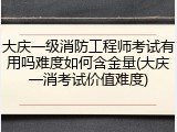 大庆一级消防工程师考试有用吗难度如何含金量(大庆一消考试价值难度)