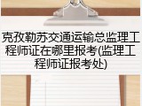 克孜勒苏交通运输总监理工程师证在哪里报考(监理工程师证报考处)