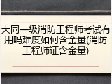 大同一级消防工程师考试有用吗难度如何含金量(消防工程师证含金量)
