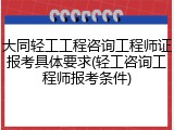 大同轻工工程咨询工程师证报考具体要求(轻工咨询工程师报考条件)