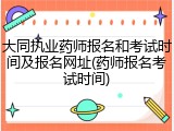大同执业药师报名和考试时间及报名网址(药师报名考试时间)